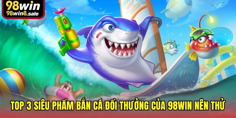 Top 3 siêu phẩm bắn cá đổi thưởng của 98win nên thử