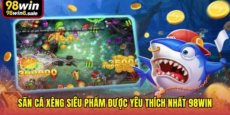 Săn cá xèng siêu phẩm được yêu thích nhất 98win