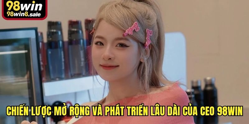 Chiến lược mở rộng và phát triển lâu dài của CEO 98win