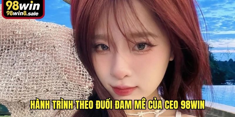 Hành trình theo đuổi đam mê của CEO 98win
