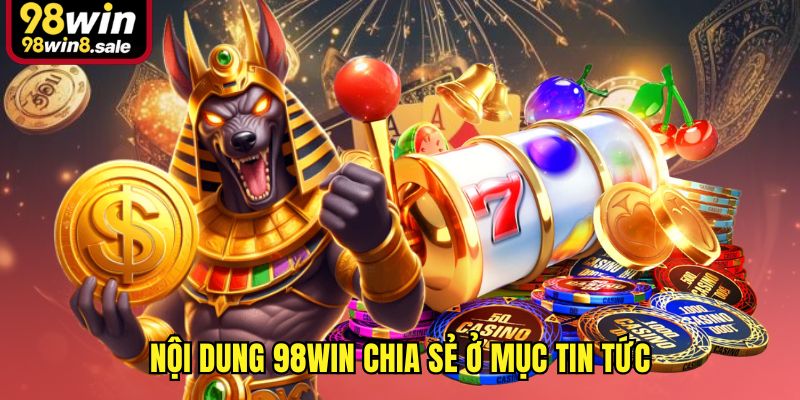 Nội dung 98win chia sẻ ở mục tin tức
